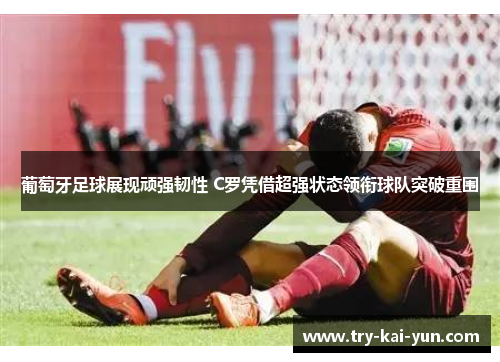 葡萄牙足球展现顽强韧性 C罗凭借超强状态领衔球队突破重围