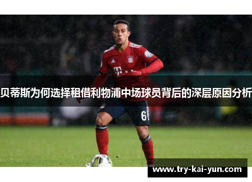 贝蒂斯为何选择租借利物浦中场球员背后的深层原因分析