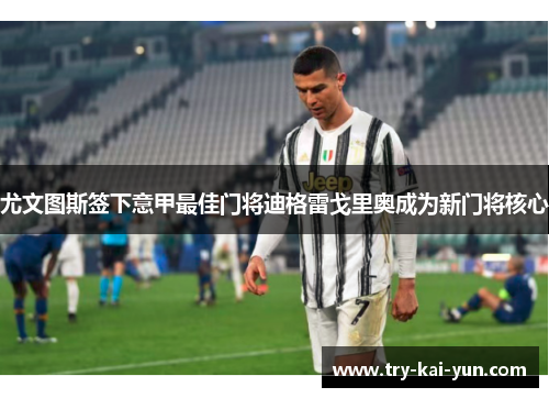 尤文图斯签下意甲最佳门将迪格雷戈里奥成为新门将核心