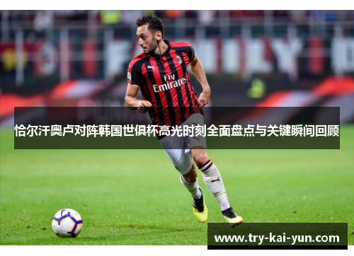 恰尔汗奥卢对阵韩国世俱杯高光时刻全面盘点与关键瞬间回顾