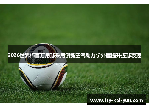 2026世界杯官方用球采用创新空气动力学外层提升控球表现